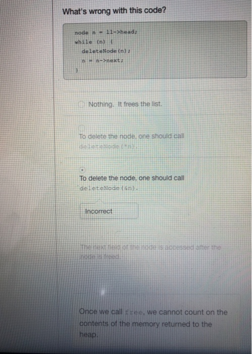 Whats wrong with this code? node n “ ll->head; while (n deleteNode (n) : Nothing. Ifrees the list. To delete the node one sh