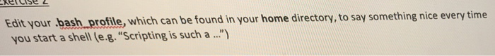 Edit your bash profile, which can be found in your home directory, to say something nice every time you start a shell (e..Sc
