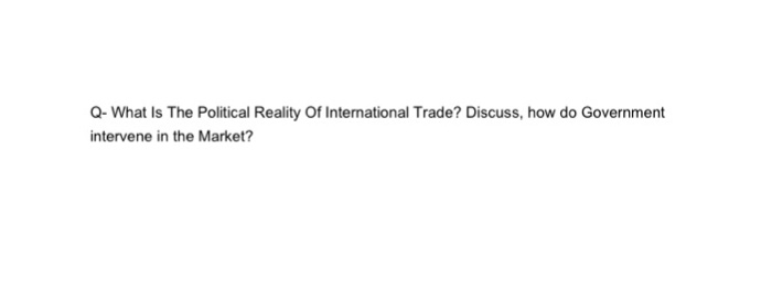 Q- What Is The Political Reality Of International Trade? Discuss, how do Government intervene in the Market?