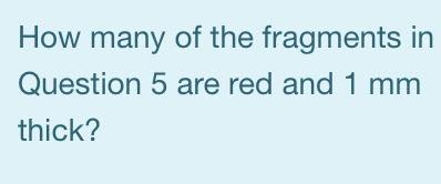 How many of the fragments in Question 5 are red and 1 mm thick?