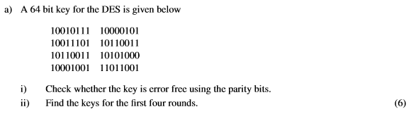 a) A 64 bit key for the DES is given below 100101 10000101 10011101 10110011 10110011 10101000 10001001 11011001 i) Check whether the key is error free using the parity bits ii) Find the keys for the first four rounds