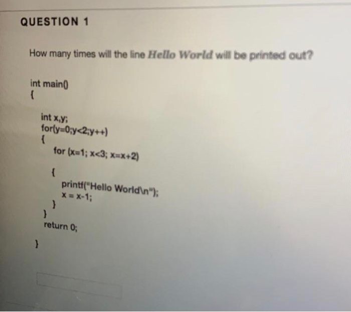 QUESTION 1 How many times will the line Hello World will be printed out? int main0 int x,y printf Hello Worldin x x-1; retur