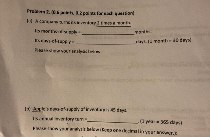 Problem 2. (0.6 points, 0.2 points for each questiorn (a) A company turns its inventory 2 times a month. Its months-of-supply