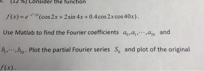 (12 %) consider the function r2/10 ,f(x) = e- (cos 2x + 2 sin 4x + 0.4 cos 2x cos 40x). Use Matlab to find the Fourier coeffi