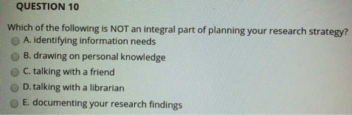 QUESTION 10 Which of the following is NOT an integral part of planning your research strategy? e A. identifying information n