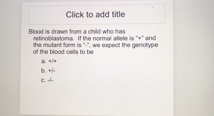 Click to add title Blood is drawn from a child who has retinoblastoma. If the normal allele is+ and the mutant form is -, we expect the genotype of the blood cells to be C.