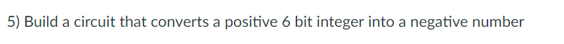 5) Build a circuit that converts a positive 6 bit integer into a negative number