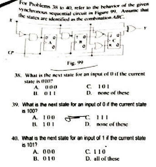 3s in 0, rele the hehvx of the given synchron Fig. 99 38 What is the nest staic for an input of il the current stale is 0107 C. 10I D, nonc of these 39, what the next state or an input ol O f the current state 1007 A. 0 B. 101 D nonc of these 40. What is the next state for an input of 1 d the current state 1017 A. 000 B. 010 C. 1 10 D. all of these