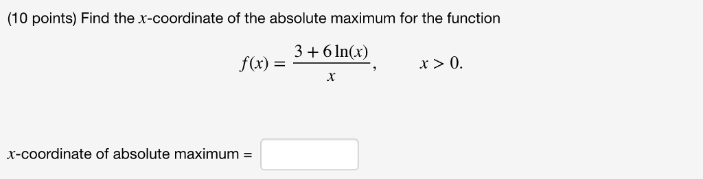 (10 points) Find the x-coordinate of the absolute maximum for the function f(x) = 3+61n(x) x〉0. x-coordinate of absolute maximum =