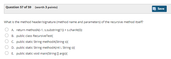 Question 57 of 59 (worth 3 points) Save What is the method header/signature (method name and parameters) of the recursive met