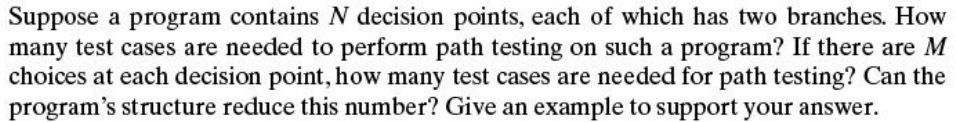 Suppose a program contains N decision points, each of which has two branches. How many test cases are needed to perform path