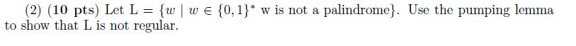 (2) (10 pts) Let L {w I w E {0, 1) w is not a palindrome). Use the pumping lemma to show that L is not regular