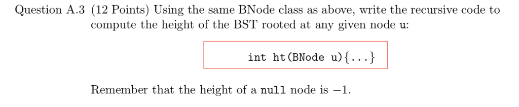 Question A.3 (12 Points) Using the same BNode class as above, write the recursive code to compute the height of the BST roote