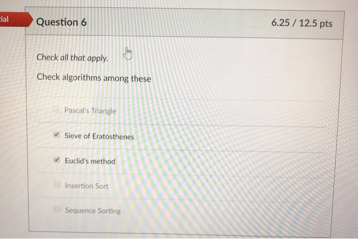 ial Question 6 6.25/12.5 pts Check all that apply. Check algorithms among these Pascals Triangle Sieve of Eratosthenes Euclids method Insertion Sort Sequence Sorting