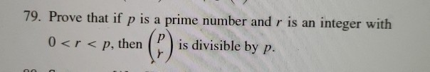 79. Prove that if p is a prime number and r is an integer with with 0<r< p, the 0<r < p, thenC)is divisible by p.