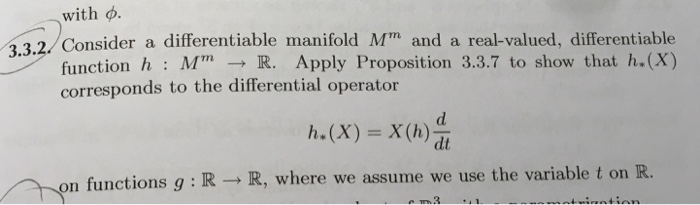 with φ. 3.3.2 Consider a differentiable manifold M and a real-valued, differentiable function h : MTn → R. Apply Proposition 3.3.7 to show that h.(X) corresponds to the differential operator h* (X) = X(h) n functions g RR, where we assume we use the variable t on R