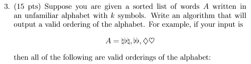 3. (15 pts) Suppose you are given a sorted list of words A written in an unfamiliar alphabet with k symbols. Write an algorit