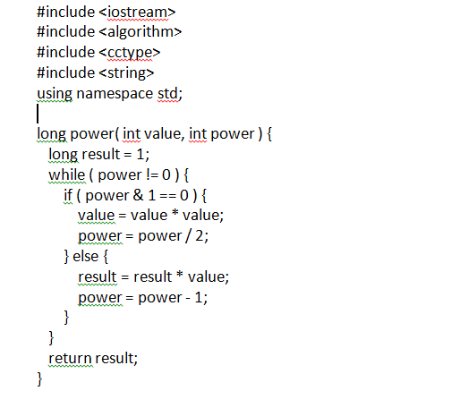 #include <iostream> #include <algorithm> #include <cctype> #include <string> using namespace std; long power( int value, int power) long result 1; while ( power !-0)f if(power & 1,,0){ value value value, power-power/2; lelse f result= result * value; power power - 1; return result;