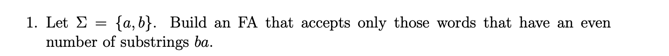 1. Let -a, b Build an FA that accepts only those words that have an even number of substrings ba.