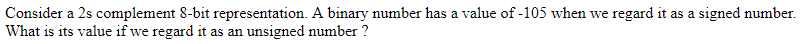 Consider a 2s complement 8-bit representation. A binary number has a value of -105 when we regard it as a signed number. What