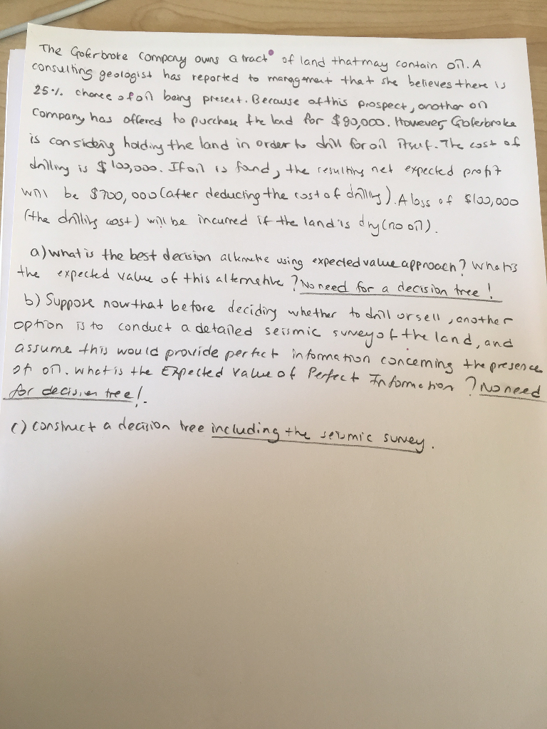 owns a track of land that may contain on.A the Gokrbote Conmpory consulhng geologist has reported to mang that she betieves then 25% chortes?on bang pre se A t. Because ofthis Prospect,orothar on Company has ofters ho puechau the lond for 90,00o. Howeveg Grolerbroba is cnskbiy hold.ng the land in orderんonM eroa nyuf.가-css+。f wn  be $700,000 (afer deducting the cost、fan (the dali cost) ilt ba ncudt land is dn (no on) a)wnat iu the best decsion alkomke using expected valus approoeh? wins h3 b) Suppon nowthat before decidiヴwhether t drolorse( anothe - asjurna this would provide perfect infomeかon conceming thereeme the expeck d valu ot +his alkmehe ?No need or a decssion tee ophion i to conduct a detaned seumic svvey+h lend,and wheHis the expected value of Perfect-forrn ehn-) canhuct a decon tree incudnmi suvey