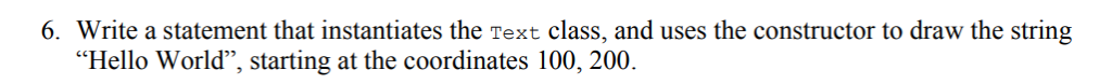 6. Write a statement that instantiates the Text class, and uses the constructor to draw the string Hello World, starting at