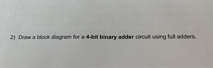 2) Draw a block diagram for a 4-bit binary adder circuit using full adders.