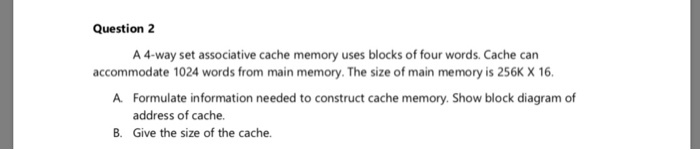 Question 2 A 4-way set associative cache memory uses blocks of four words. Cache can accommodate 1024 words from main memory.