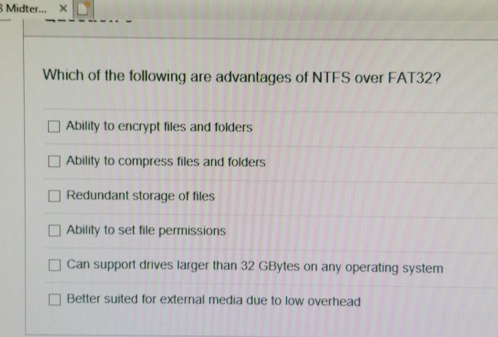 Midter... Which of the following are advantages of NTFS over FAT32? Ability to encrypt files and folders Ability to compress