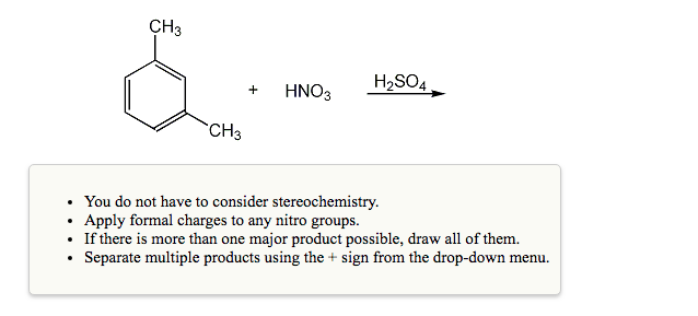 CH3
H2SO4
+HNO3
CH3
You do not have to consider stereochemistry.
- Apply formal charges to any nitro groups.
. If there is mo