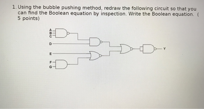 1. Using the bubble pushing method, redraw the following circuit so that you can find the Boolean equation by inspection. Write the Boolean equation. ( 5 points)