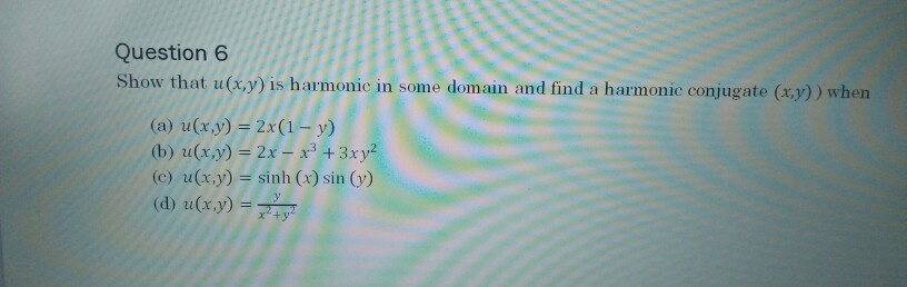 Question 6 Show That U X Y Is Harmonic In Some Domain And Find A Harmonic Conjugate X Y When A U X Y 2x 1 Y B U X Y 2x 33xy2 C U X Y Sinh X Sin Y D Ux Y