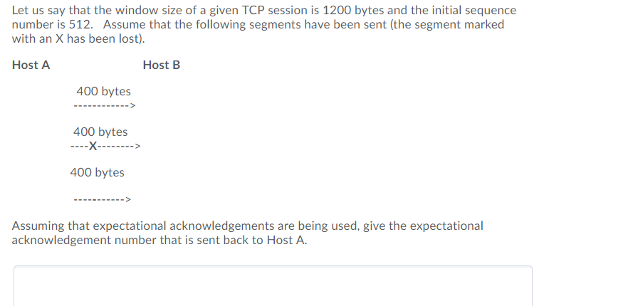 Let us say that the window size of a given TCP session is 1200 bytes and the initial sequence number is 512, Assume that the