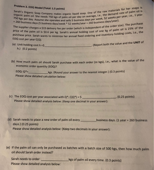 Problem 3. EOQ Model (Total:1.5 points) Sarahs Organic Soap Company makes 750 kgs per day. Assume she operates organic liqui