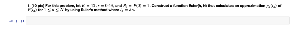 1. (10 pts) For this problem, let K = 12, r 0.43, and P-PO) = 1. Construct a function Euler(h, N) that calculates an approxim