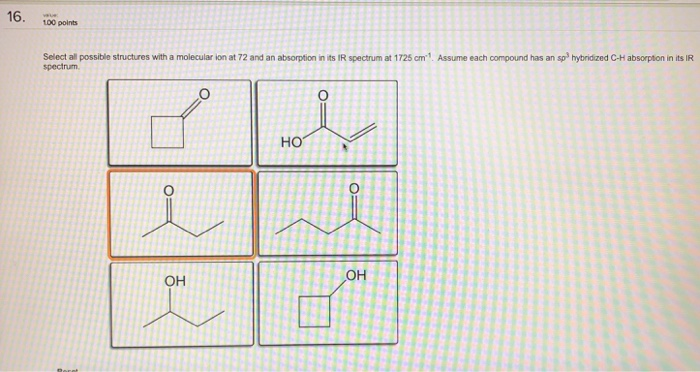 16. 100 ponts LO0 points Select all poss ble structures with a molecular i n at 72 and an absorption n spectrum s IR spectrum at 1 725 ㎝ . Assume each compound has an sps h b dzed С-н absor ton in its IR HO OH OH
