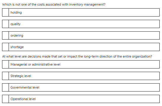 Which is not one of the costs associated with inventory management? holding quality ordering shortage At what level are decisions made that set or impact the long-term direction of the entire organization? Strategic level Governmental level Operational level
