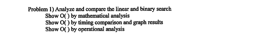 Problem 1) Analyze and compare the linear and binary search Show O() by mathematical analysis Show O() by timing comparison a