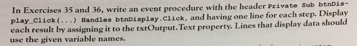 In Exercises 35 and 36, write an event procedure with the header Private Sub btnDis play click (...) Handles btnDisplay.click, and having one line for each step. Display ach result by assigning it to the txtOutput.Text property. Lines that display data should use the given variable names.