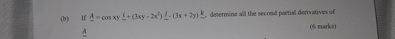 (b) If A- cos xy i+ (Bxy-2x)1-(x+ 2y)k, determine all the second partial derivatives of (6 marks) - cos xy L+ (3xy-2x)-(3x +2y) k, determine all the second