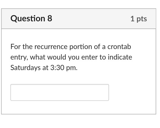 Question 8 1 pts For the recurrence portion of a crontab entry, what would you enter to indicate Saturdays at 3:30 pm.