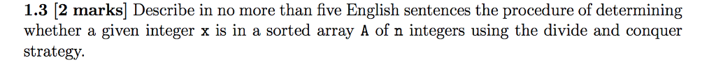1.3 [2 marks] Describe in no more than five English sentences the procedure of determining whether a given integer x is in a sorted array A of n integers using the divide and conquer strategy.