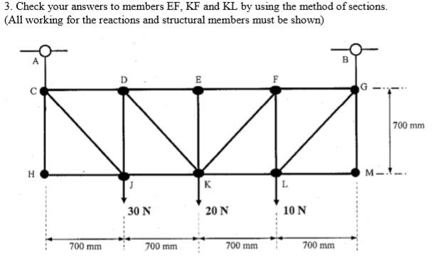 3. Check your answers to members EF, KF and KL by using the method of sections. (All working for the reactions and structural members must be shown) 700 mm 30 N 20 N 10 N :700 mm700 mm 700 mm 700 mm