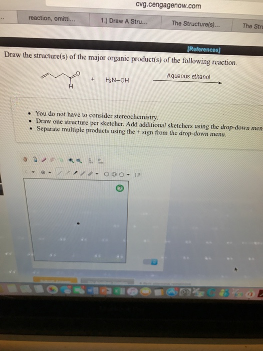 ovg.cengagenow.com reaction, omitti.. 1.) Draw A Stru... The Structure(s)... The Str Draw the structure(s) of the major organic productí(s) of the following reaction. Aqueous ethanol . You do not have to consider stereochemistry . Draw one structure per sketcher. Add additional sketchers using the drop-down men - Separate multiple products using the + sign from the drop-down menu 0