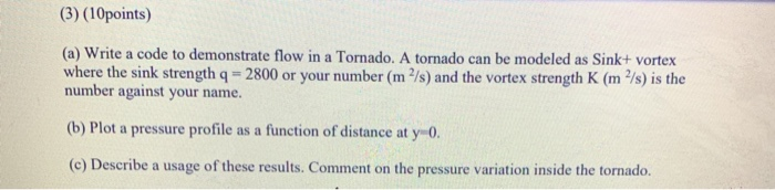 (3) (10points) (a) Write a code to demonstrate flow in a Tornado. A tornado can be modeled as Sink+ vortex where the sink str