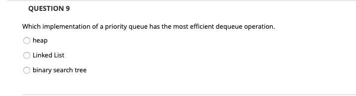 QUESTION 9 Which implementation of a priority queue has the most efficient dequeue operation. heap ош Linked List binary sear