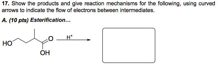 17. Show the products and give reaction mechanisms for the following, using curved arrows to indicate the flow of electrons between intermediates. A. (10 pts) Esterification... HO