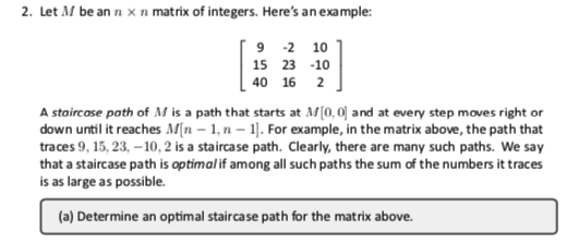 2. Let M be an n n matrix of integers. Heres an example: 9 2 10 15 23 10 140 16 A staircase path of M is a path that starts