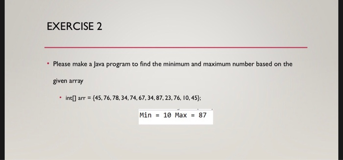 EXERCISE2 Please make a Java program to find the minimum and maximum number based on the given array int[] arr = {45, 76, 78,