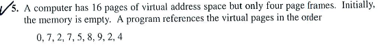 ?5. A computer has 16 pages of virtual address space but only four page frames. Initially, the memory is empty. A program references the virtual pages in the order 0,7,2, 7,5, 8, 9,2,4
